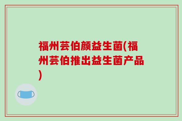 福州芸伯颜益生菌(福州芸伯推出益生菌产品)