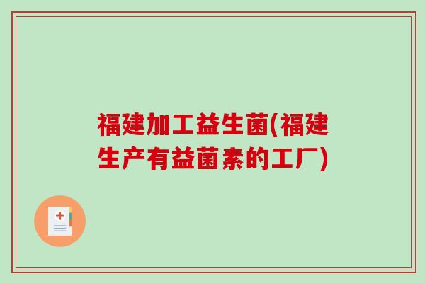 福建加工益生菌(福建生产有益菌素的工厂)