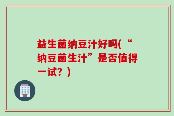 益生菌纳豆汁好吗(“纳豆菌生汁”是否值得一试？)