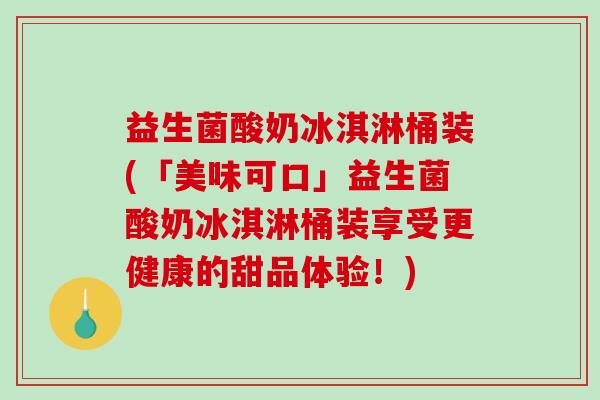 益生菌酸奶冰淇淋桶装(「美味可口」益生菌酸奶冰淇淋桶装享受更健康的甜品体验！)