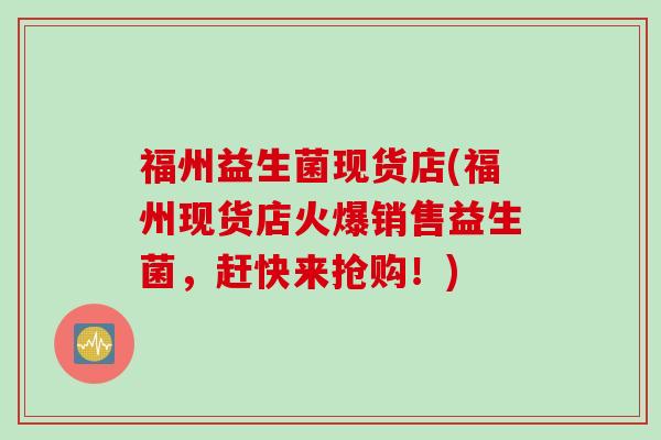 福州益生菌现货店(福州现货店火爆销售益生菌，赶快来抢购！)
