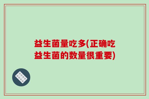 益生菌量吃多(正确吃益生菌的数量很重要)