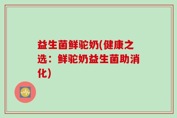 益生菌鲜驼奶(健康之选：鲜驼奶益生菌助消化)