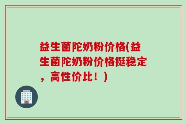 益生菌陀奶粉价格(益生菌陀奶粉价格挺稳定，高性价比！)