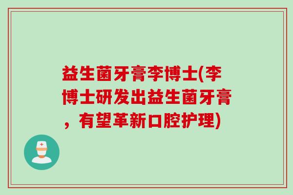 益生菌牙膏李博士(李博士研发出益生菌牙膏，有望革新口腔护理)