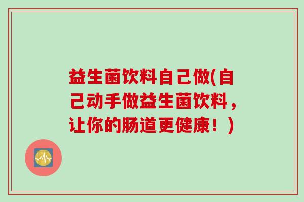 益生菌饮料自己做(自己动手做益生菌饮料，让你的肠道更健康！)