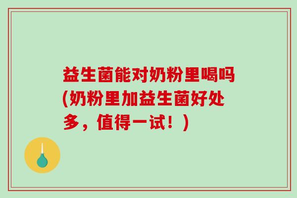 益生菌能对奶粉里喝吗(奶粉里加益生菌好处多，值得一试！)