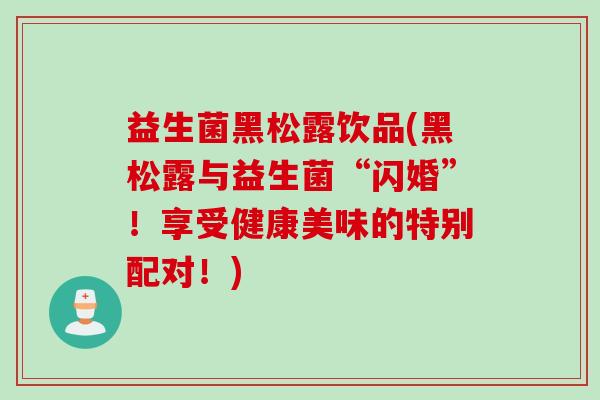 益生菌黑松露饮品(黑松露与益生菌“闪婚”！享受健康美味的特别配对！)