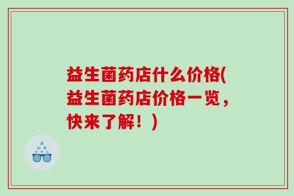 益生菌药店什么价格(益生菌药店价格一览，快来了解！)