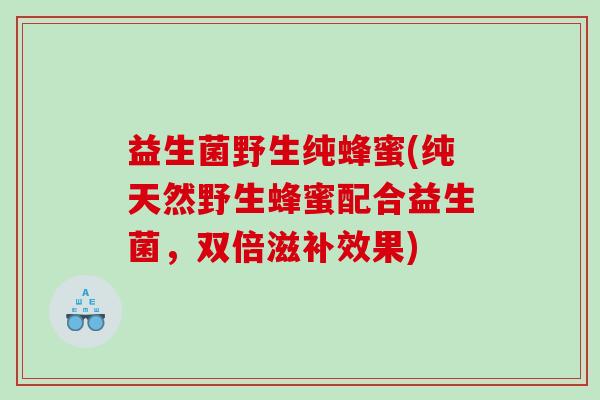 益生菌野生纯蜂蜜(纯天然野生蜂蜜配合益生菌，双倍滋补效果)