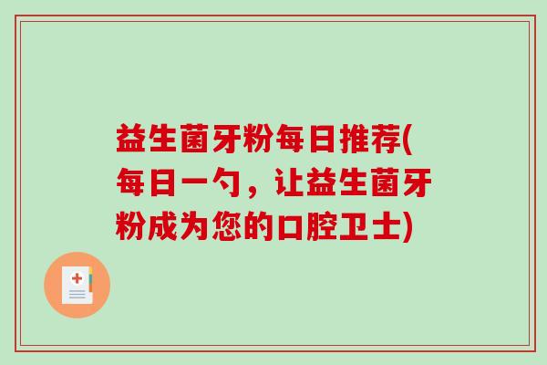 益生菌牙粉每日推荐(每日一勺，让益生菌牙粉成为您的口腔卫士)