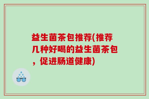 益生菌茶包推荐(推荐几种好喝的益生菌茶包，促进肠道健康)