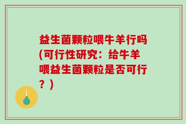 益生菌颗粒喂牛羊行吗(可行性研究：给牛羊喂益生菌颗粒是否可行？)
