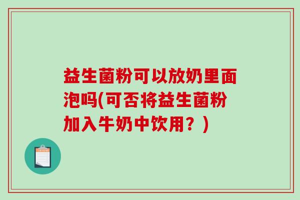 益生菌粉可以放奶里面泡吗(可否将益生菌粉加入牛奶中饮用？)