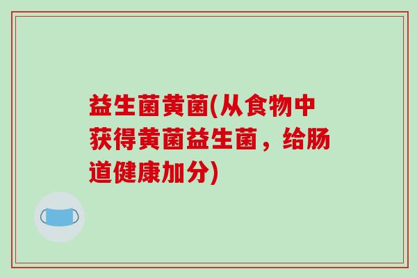 益生菌黄菌(从食物中获得黄菌益生菌，给肠道健康加分)