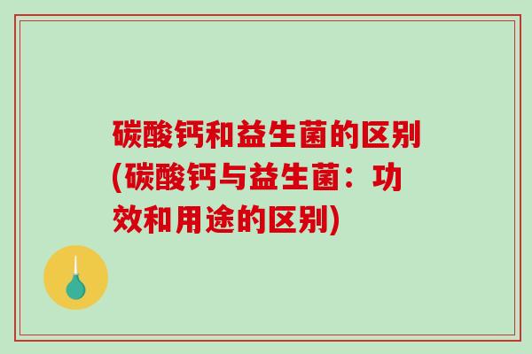 碳酸钙和益生菌的区别(碳酸钙与益生菌：功效和用途的区别)