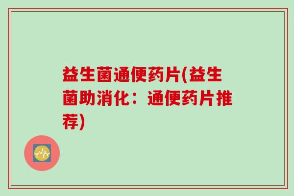 益生菌通便药片(益生菌助消化：通便药片推荐)