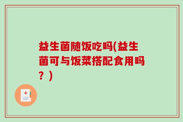 益生菌随饭吃吗(益生菌可与饭菜搭配食用吗？)
