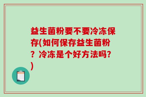 益生菌粉要不要冷冻保存(如何保存益生菌粉？冷冻是个好方法吗？)