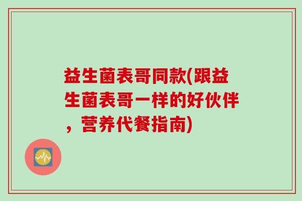 益生菌表哥同款(跟益生菌表哥一样的好伙伴，营养代餐指南)