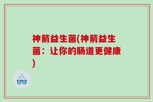 神箭益生菌(神箭益生菌：让你的肠道更健康)