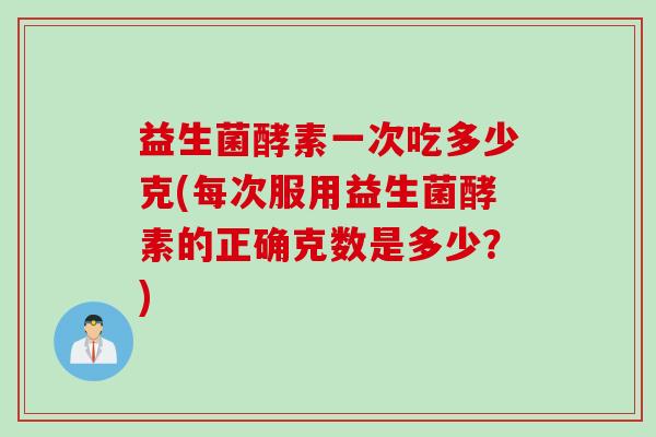 益生菌酵素一次吃多少克(每次服用益生菌酵素的正确克数是多少？)