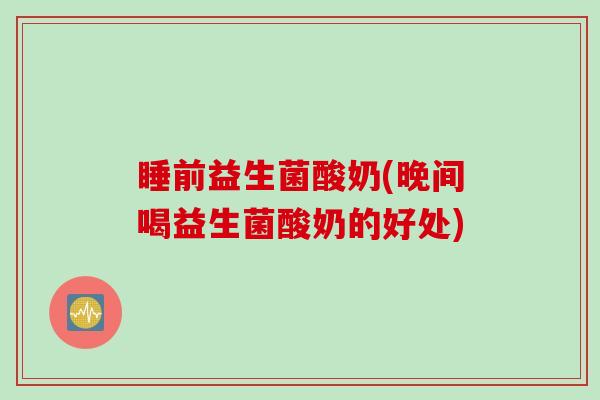 睡前益生菌酸奶(晚间喝益生菌酸奶的好处)