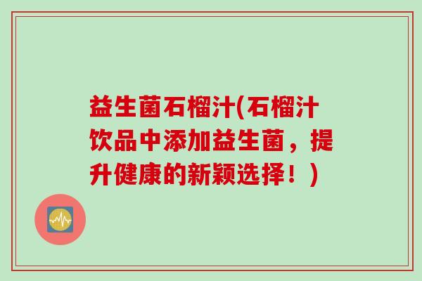 益生菌石榴汁(石榴汁饮品中添加益生菌，提升健康的新颖选择！)