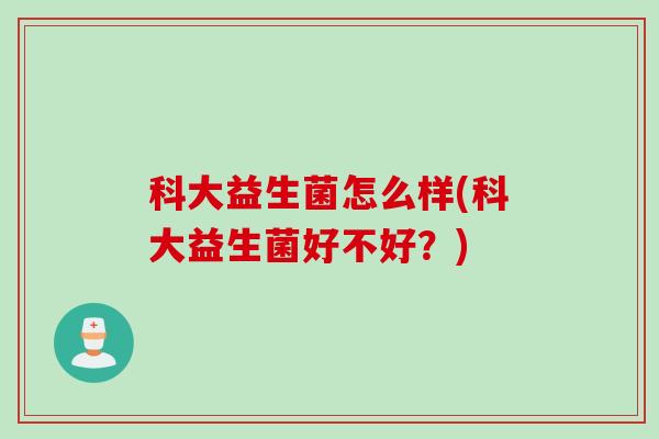 科大益生菌怎么样(科大益生菌好不好？)