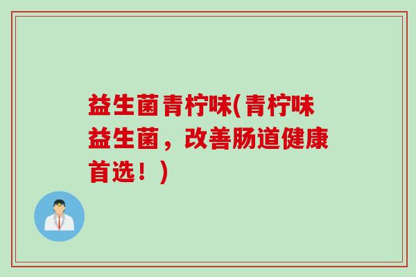 益生菌青柠味(青柠味益生菌，改善肠道健康首选！)