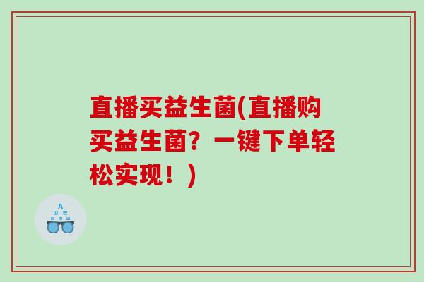 直播买益生菌(直播购买益生菌？一键下单轻松实现！)