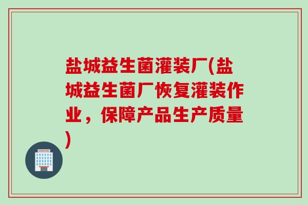 盐城益生菌灌装厂(盐城益生菌厂恢复灌装作业，保障产品生产质量)