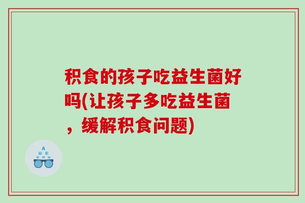 积食的孩子吃益生菌好吗(让孩子多吃益生菌，缓解积食问题)