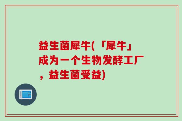 益生菌犀牛(「犀牛」成为一个生物发酵工厂，益生菌受益)
