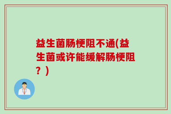 益生菌肠梗阻不通(益生菌或许能缓解肠梗阻？)