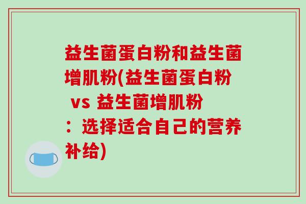 益生菌蛋白粉和益生菌增肌粉(益生菌蛋白粉 vs 益生菌增肌粉：选择适合自己的营养补给)