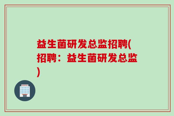 益生菌研发总监招聘(招聘：益生菌研发总监)
