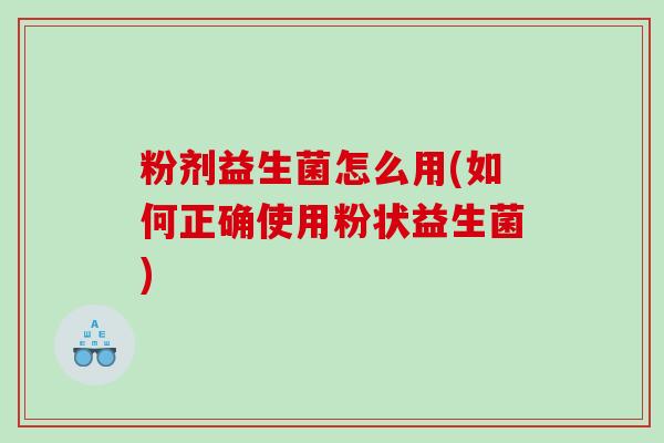 粉剂益生菌怎么用(如何正确使用粉状益生菌)