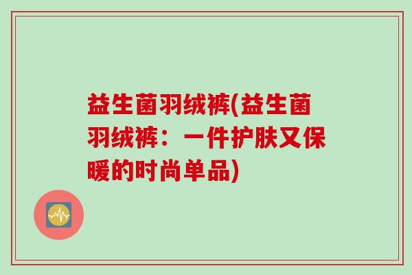 益生菌羽绒裤(益生菌羽绒裤：一件护肤又保暖的时尚单品)