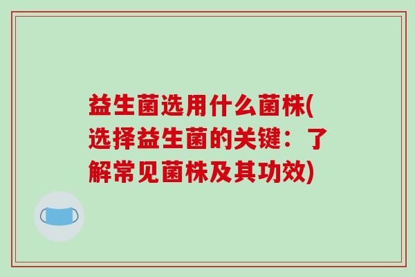 益生菌选用什么菌株(选择益生菌的关键：了解常见菌株及其功效)