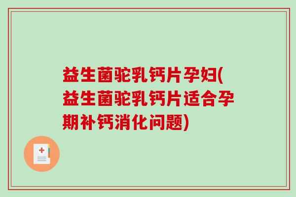益生菌驼乳钙片孕妇(益生菌驼乳钙片适合孕期补钙消化问题)