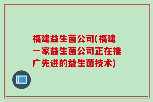 福建益生菌公司(福建一家益生菌公司正在推广先进的益生菌技术)