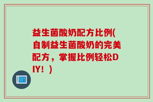 益生菌酸奶配方比例(自制益生菌酸奶的完美配方，掌握比例轻松DIY！)