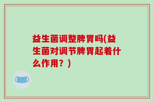 益生菌调整脾胃吗(益生菌对调节脾胃起着什么作用？)
