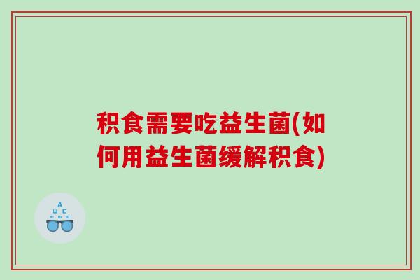 积食需要吃益生菌(如何用益生菌缓解积食)