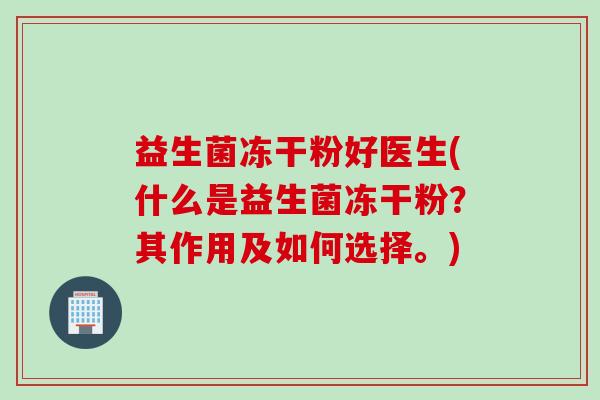 益生菌冻干粉好医生(什么是益生菌冻干粉？其作用及如何选择。)