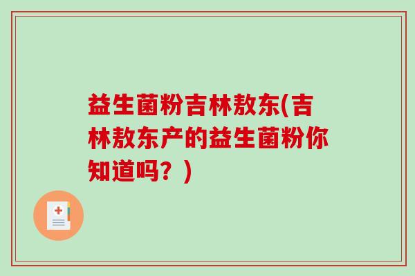 益生菌粉吉林敖东(吉林敖东产的益生菌粉你知道吗？)