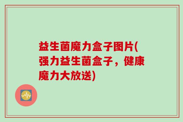 益生菌魔力盒子图片(强力益生菌盒子，健康魔力大放送)