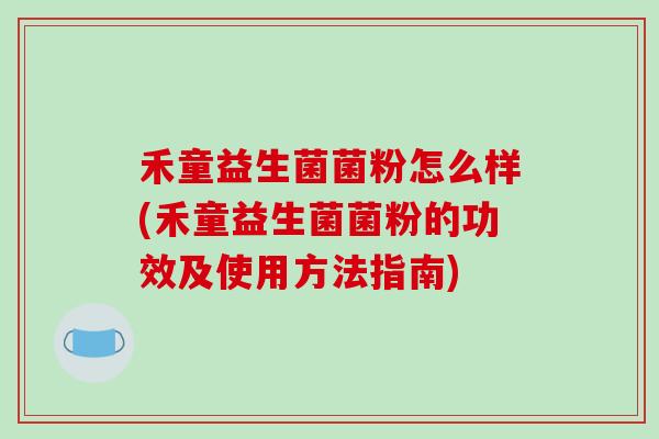禾童益生菌菌粉怎么样(禾童益生菌菌粉的功效及使用方法指南)