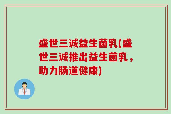 盛世三诚益生菌乳(盛世三诚推出益生菌乳，助力肠道健康)
